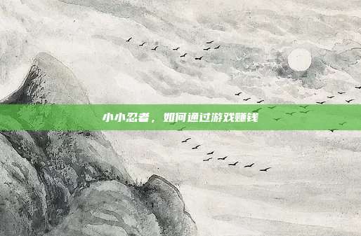 小小忍者,如何通过游戏赚钱