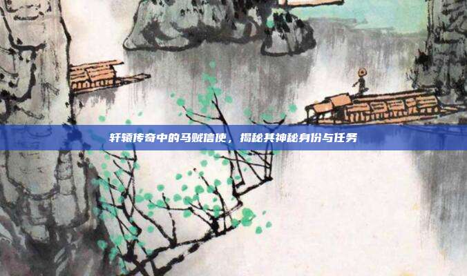 轩辕传奇中的马贼信使,揭秘其神秘身份与任务