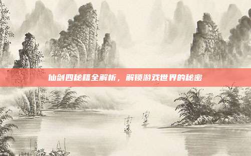 仙剑四秘籍全解析,解锁游戏世界的秘密