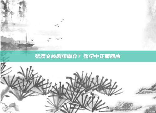 张颂文被剧组抛弃?张纪中正面回应