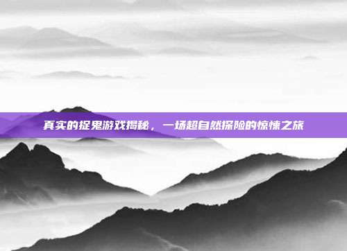 真实的捉鬼游戏揭秘,一场超自然探险的惊悚之旅