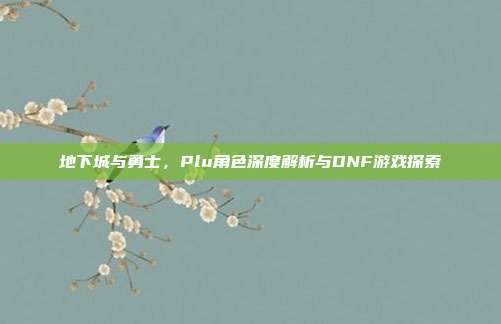 地下城与勇士,Plu角色深度解析与DNF游戏探索