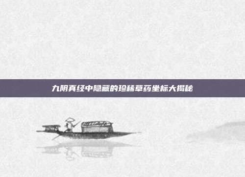 九阴真经中隐藏的珍稀草药坐标大揭秘