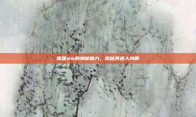 狐狸mm的神秘魅力,揭秘其迷人特质