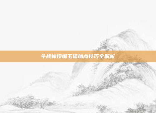 斗战神投掷玉狐加点技巧全解析