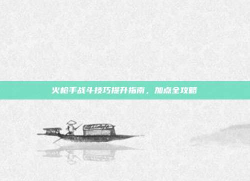 火枪手战斗技巧提升指南,加点全攻略