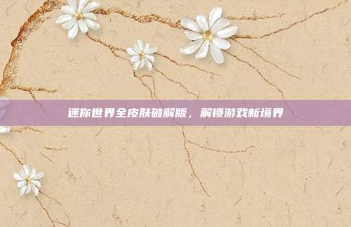迷你世界全皮肤破解版,解锁游戏新境界