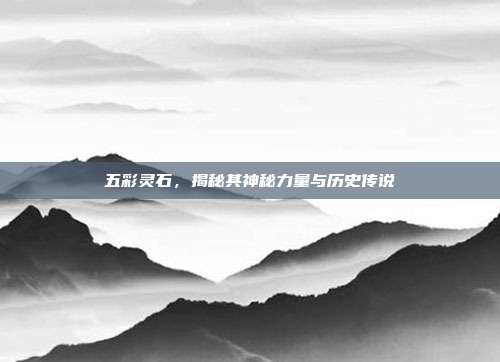 五彩灵石,揭秘其神秘力量与历史传说