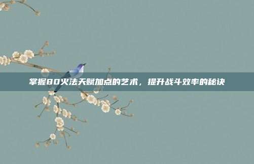 掌握80火法天赋加点的艺术,提升战斗效率的秘诀