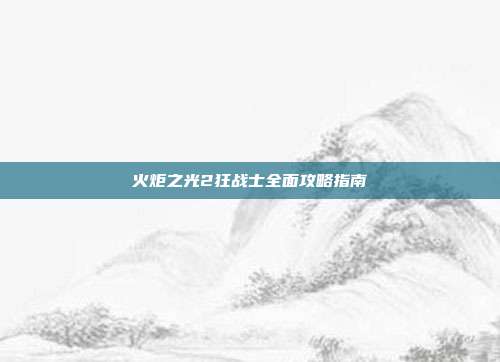 火炬之光2狂战士全面攻略指南