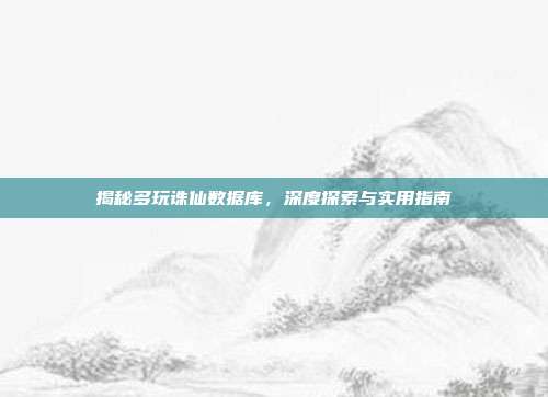 揭秘多玩诛仙数据库,深度探索与实用指南