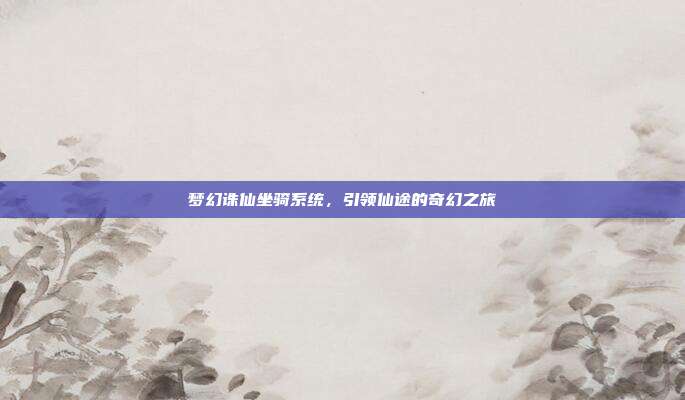 梦幻诛仙坐骑系统,引领仙途的奇幻之旅