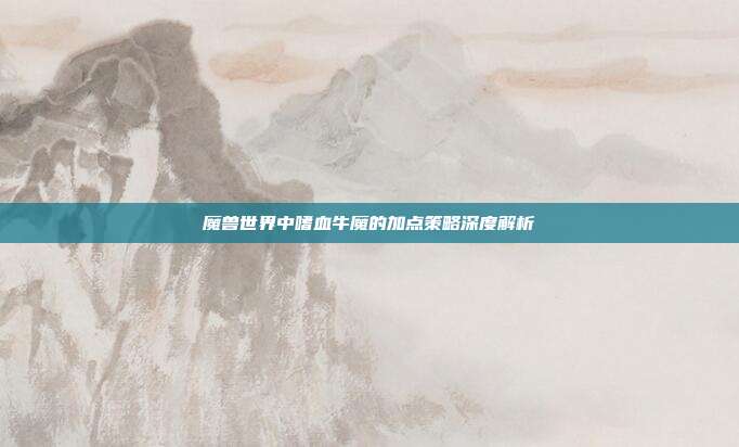 魔兽世界中嗜血牛魔的加点策略深度解析
