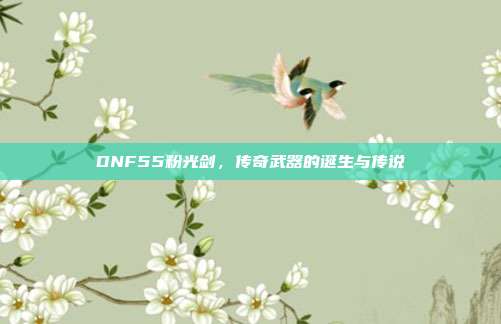 DNF55粉光剑,传奇武器的诞生与传说