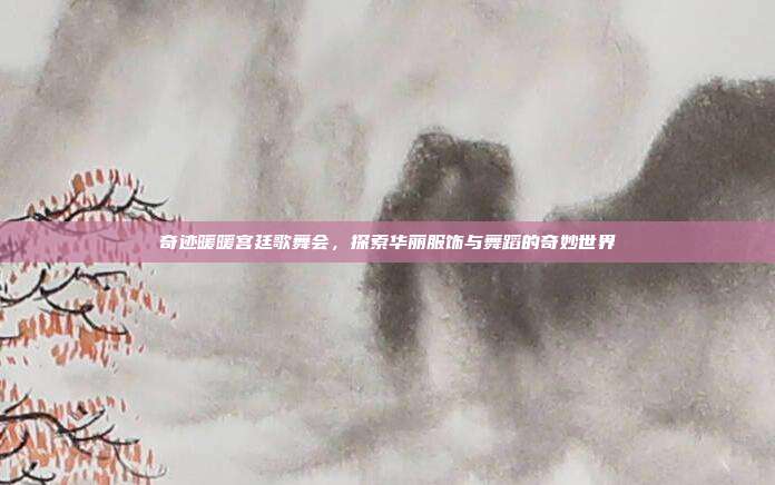 奇迹暖暖宫廷歌舞会,探索华丽服饰与舞蹈的奇妙世界