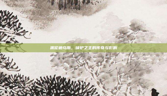 派伦迪乌斯,铸炉之主的传奇与影响