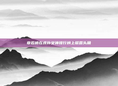 章若楠在虎扑女神排行榜上崭露头角
