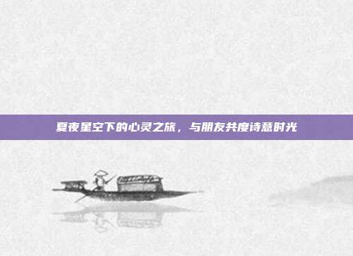 夏夜星空下的心灵之旅,与朋友共度诗意时光