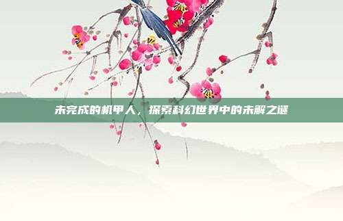 未完成的机甲人,探索科幻世界中的未解之谜