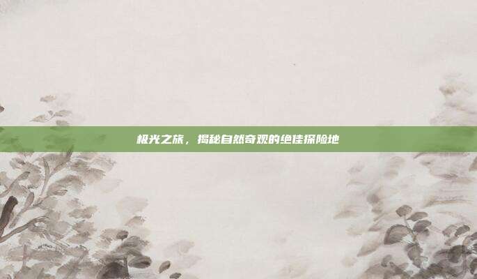 极光之旅,揭秘自然奇观的绝佳探险地