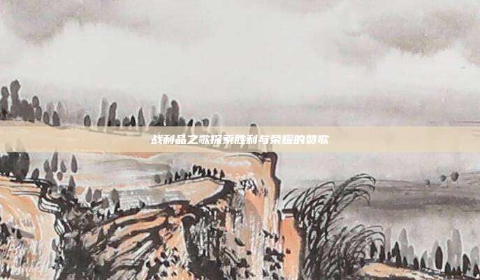 战利品之歌探索胜利与荣耀的赞歌