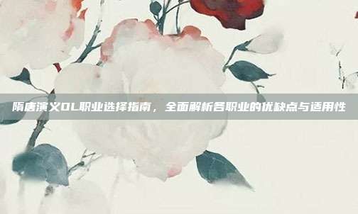 隋唐演义OL职业选择指南,全面解析各职业的优缺点与适用性