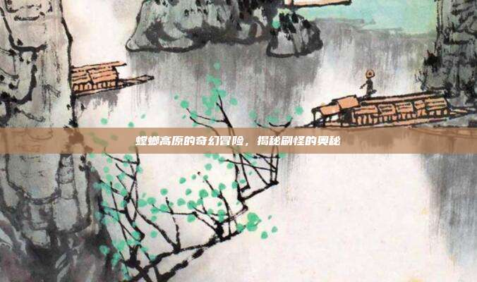 螳螂高原的奇幻冒险,揭秘刷怪的奥秘