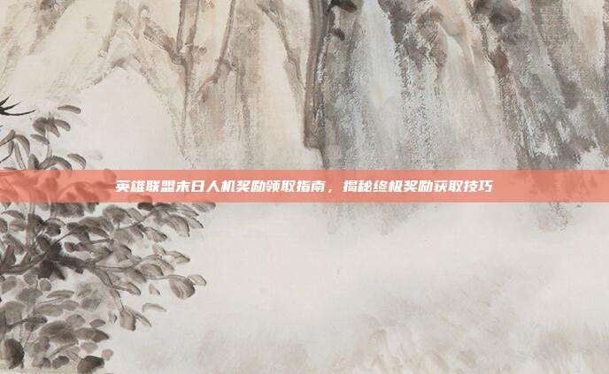 英雄联盟末日人机奖励领取指南,揭秘终极奖励获取技巧