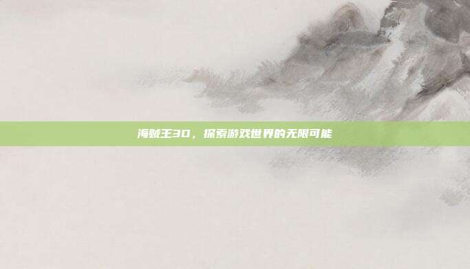 海贼王3D,探索游戏世界的无限可能
