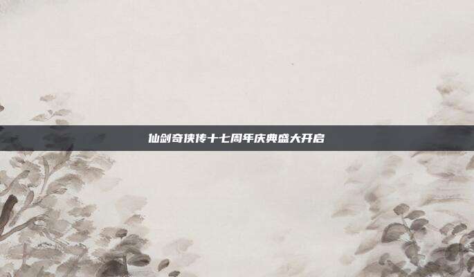 仙剑奇侠传十七周年庆典盛大开启