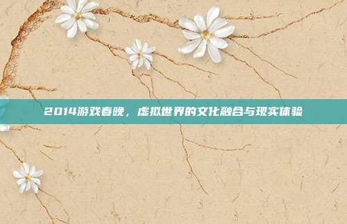 2014游戏春晚,虚拟世界的文化融合与现实体验