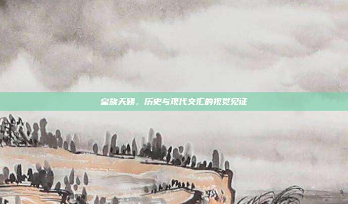 皇族天赐,历史与现代交汇的视觉见证