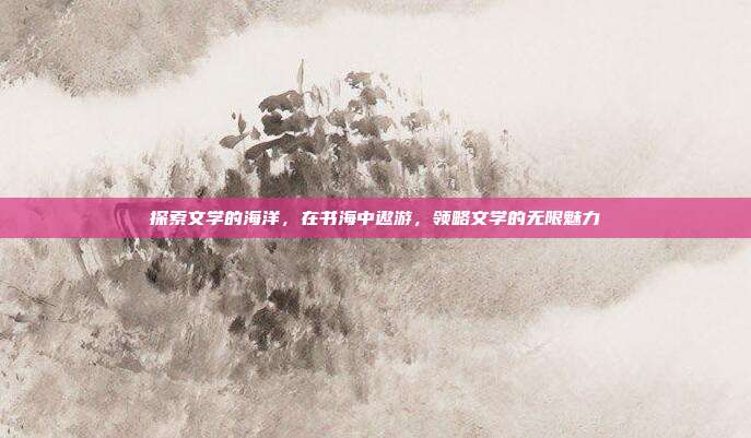 探索文学的海洋,在书海中遨游,领略文学的无限魅力