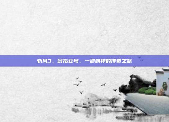 斩风3,剑指苍穹,一剑封神的传奇之旅