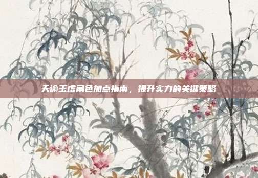 天谕玉虚角色加点指南,提升实力的关键策略