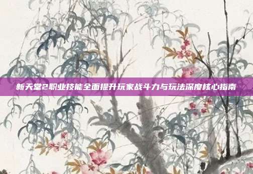 新天堂2职业技能全面提升玩家战斗力与玩法深度核心指南
