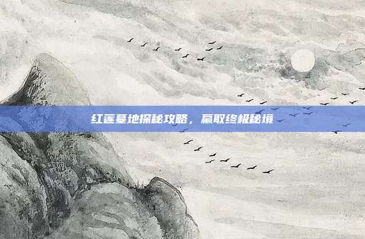 红莲墓地探秘攻略,赢取终极秘境