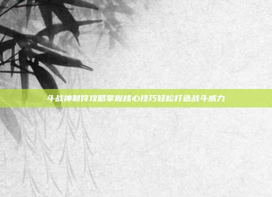 斗战神制符攻略掌握核心技巧轻松打造战斗威力