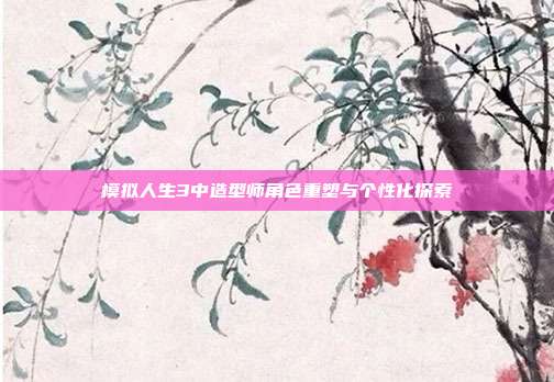 模拟人生3中造型师角色重塑与个性化探索