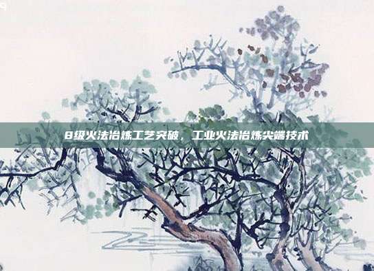 8级火法冶炼工艺突破,工业火法冶炼尖端技术