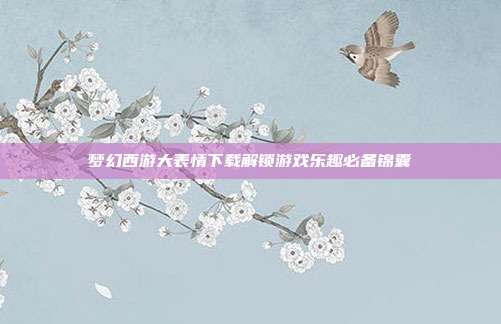 梦幻西游大表情下载解锁游戏乐趣必备锦囊