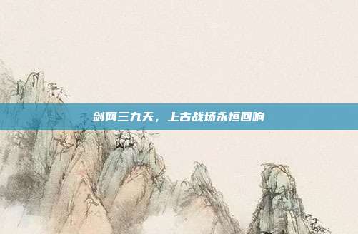 剑网三九天,上古战场永恒回响