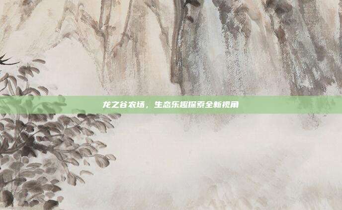 龙之谷农场,生态乐趣探索全新视角