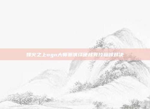 烽火之上ogn大师赛演绎硬核竞技巅峰对决