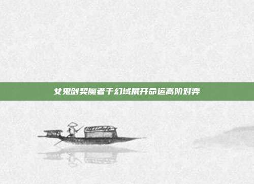 女鬼剑契魔者于幻域展开命运高阶对弈
