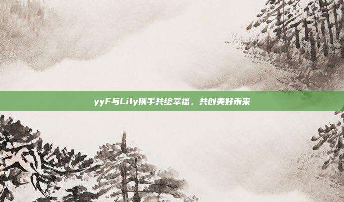 yyF与Lily携手共绘幸福,共创美好未来