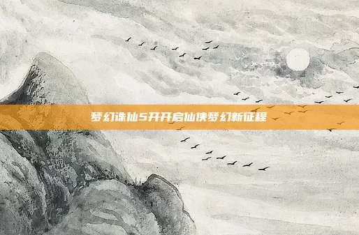 梦幻诛仙5开开启仙侠梦幻新征程