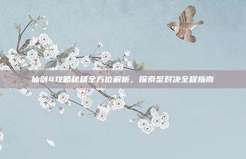 仙剑4攻略秘籍全方位解析,探索至对决全程指南