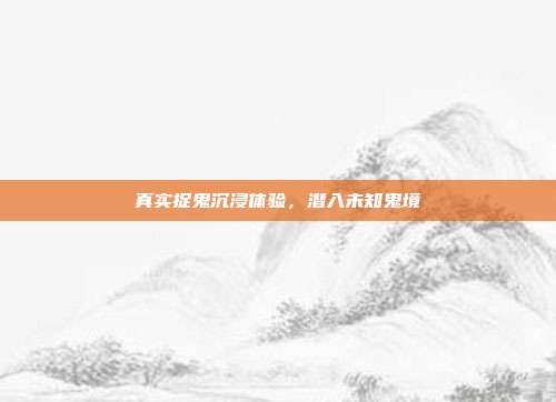 真实捉鬼沉浸体验,潜入未知鬼境