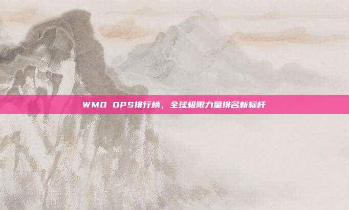 WMO DPS排行榜,全球极限力量排名新标杆